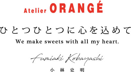 Atelier ORANGE ひとつひとつに心を込めて We make sweets with all my hart. Fumiaki Kobayashi 小林 史明